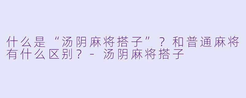什么是“汤阴麻将搭子”?和普通麻将有什么区别?