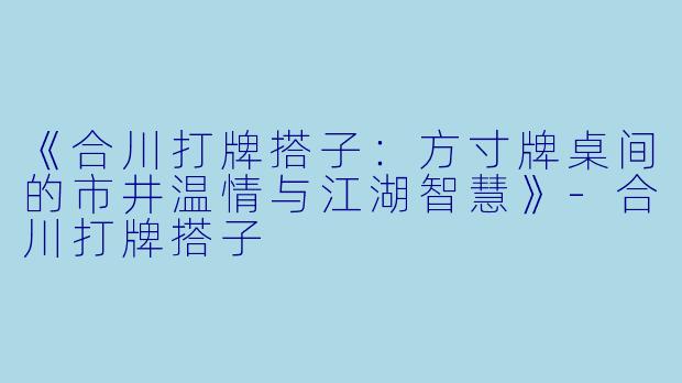 《合川打牌搭子：方寸牌桌间的市井温情与江湖智慧》-合川打牌搭子