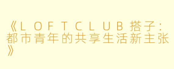 《LOFTCLUB搭子:都市青年的共享生活新主张》