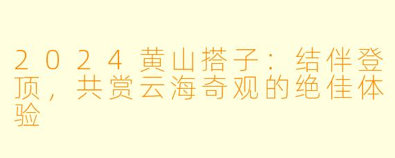 2024黄山搭子：结伴登顶，共赏云海奇观的绝佳体验