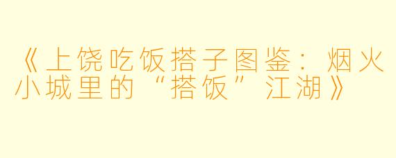 《上饶吃饭搭子图鉴：烟火小城里的“搭饭”江湖》