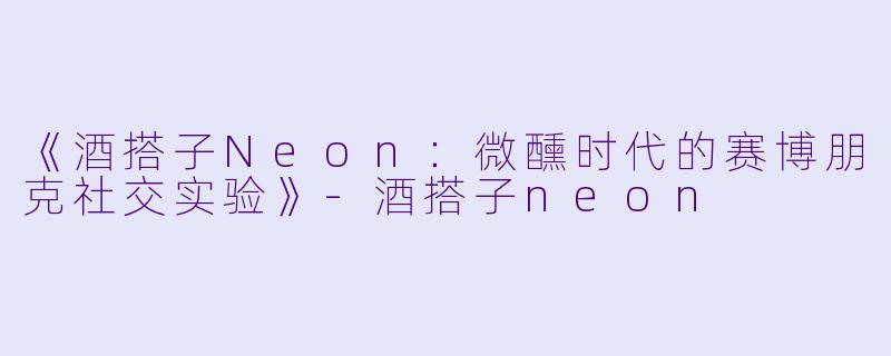 《酒搭子Neon：微醺时代的赛博朋克社交实验》-酒搭子neon