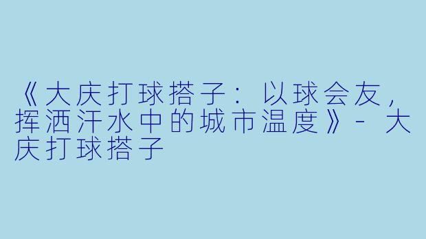 《大庆打球搭子：以球会友，挥洒汗水中的城市温度》-大庆打球搭子
