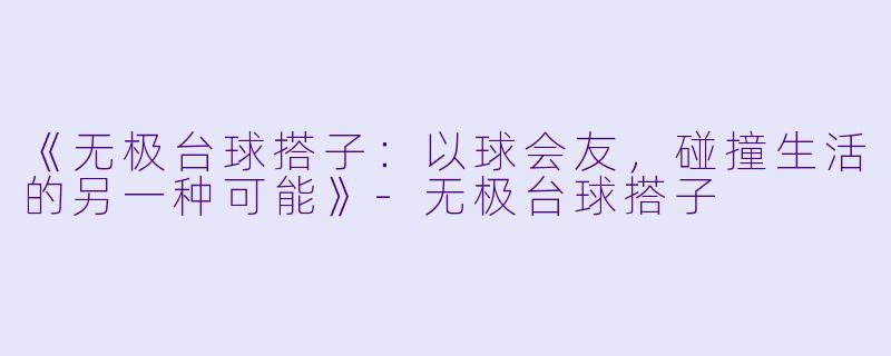 《无极台球搭子：以球会友，碰撞生活的另一种可能》-无极台球搭子