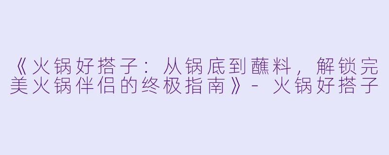 《火锅好搭子：从锅底到蘸料，解锁完美火锅伴侣的终极指南》-火锅好搭子