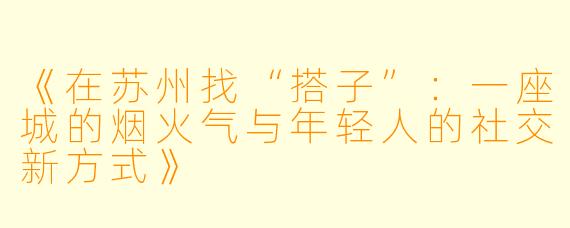 《在苏州找“搭子”:一座城的烟火气与年轻人的社交新方式》