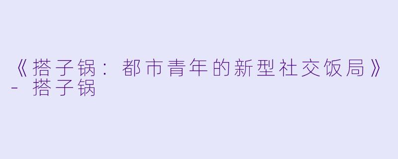 《搭子锅:都市青年的新型社交饭局》