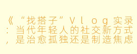 《“找搭子”Vlog实录：当代年轻人的社交新方式，是治愈孤独还是制造焦虑？》