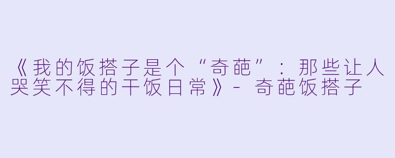 《我的饭搭子是个“奇葩”：那些让人哭笑不得的干饭日常》-奇葩饭搭子