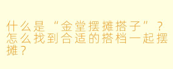 什么是“金堂摆摊搭子”？怎么找到合适的搭档一起摆摊？