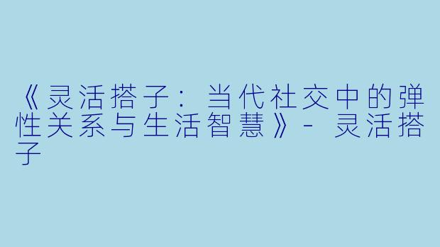 《灵活搭子：当代社交中的弹性关系与生活智慧》-灵活搭子
