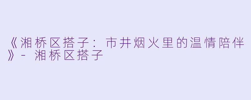 《湘桥区搭子:市井烟火里的温情陪伴》