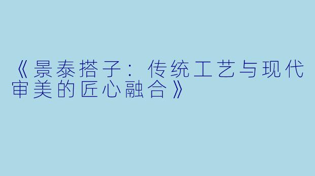 《景泰搭子：传统工艺与现代审美的匠心融合》