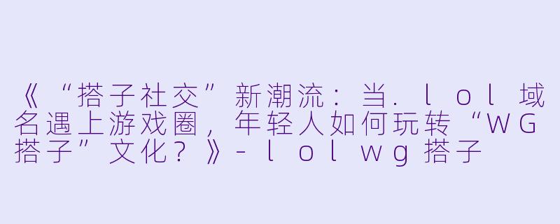 《“搭子社交”新潮流：当.lol域名遇上游戏圈，年轻人如何玩转“WG搭子”文化？》-lolwg搭子