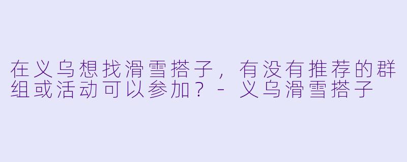 在义乌想找滑雪搭子，有没有推荐的群组或活动可以参加？-义乌滑雪搭子