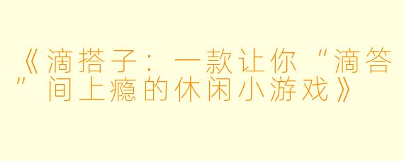 《滴搭子：一款让你“滴答”间上瘾的休闲小游戏》