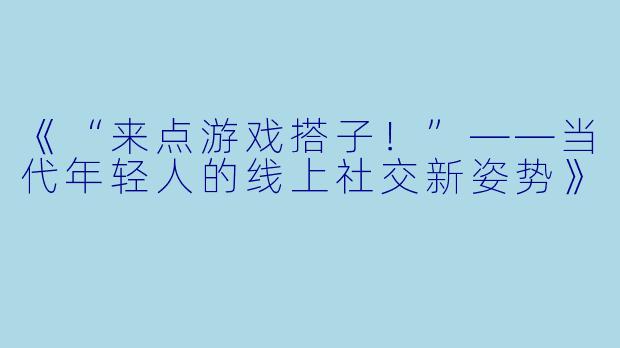 《“来点游戏搭子！”——当代年轻人的线上社交新姿势》