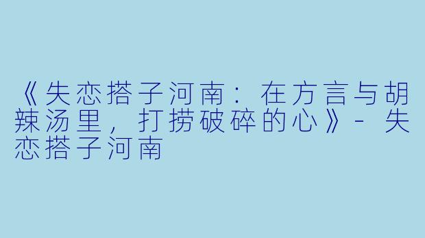 《失恋搭子河南：在方言与胡辣汤里，打捞破碎的心》-失恋搭子河南