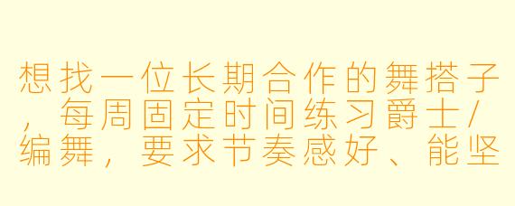 想找一位长期合作的舞搭子，每周固定时间练习爵士/编舞，要求节奏感好、能坚持，最好有基础，坐标XX区，有兴趣的伙伴私聊！