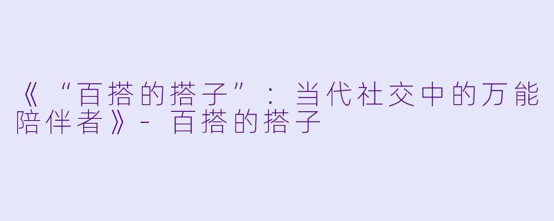 《“百搭的搭子”：当代社交中的万能陪伴者》-百搭的搭子