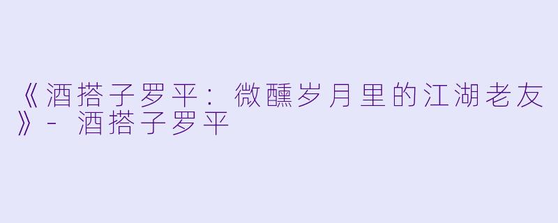 《酒搭子罗平：微醺岁月里的江湖老友》-酒搭子罗平