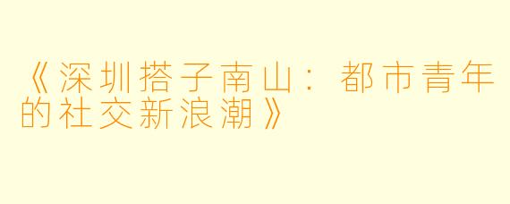 《深圳搭子南山：都市青年的社交新浪潮》