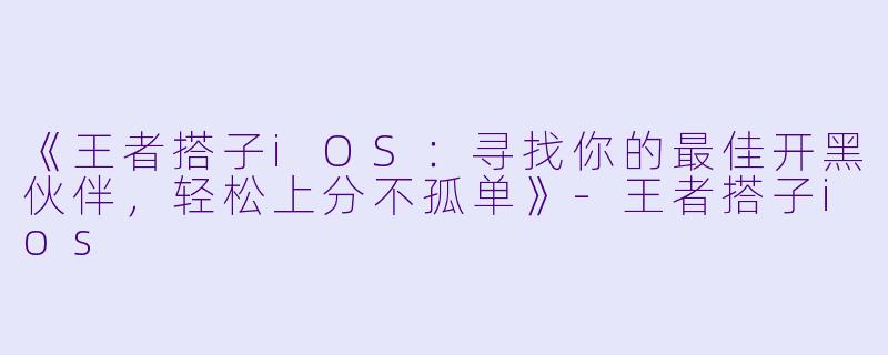 《王者搭子iOS：寻找你的最佳开黑伙伴，轻松上分不孤单》-王者搭子ios