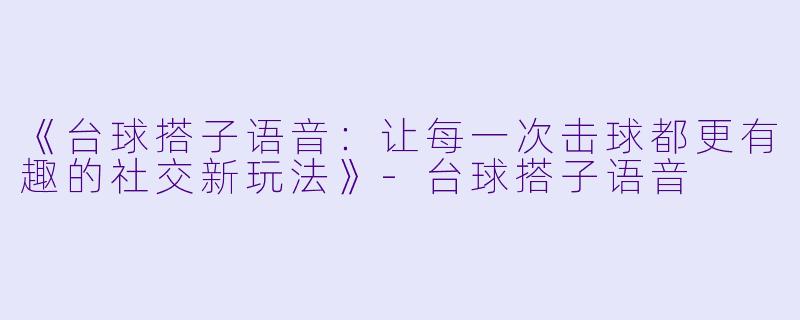 《台球搭子语音：让每一次击球都更有趣的社交新玩法》-台球搭子语音