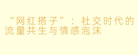 “网红搭子”：社交时代的流量共生与情感泡沫