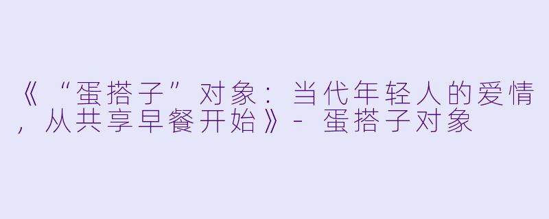 《“蛋搭子”对象:当代年轻人的爱情,从共享早餐开始》