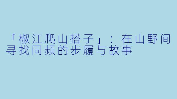 「椒江爬山搭子」：在山野间寻找同频的步履与故事