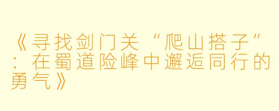《寻找剑门关“爬山搭子”：在蜀道险峰中邂逅同行的勇气》