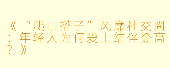 《“爬山搭子”风靡社交圈：年轻人为何爱上结伴登高？》