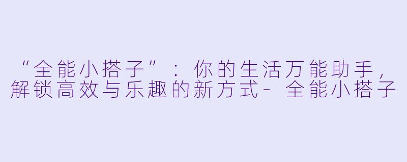 “全能小搭子”：你的生活万能助手，解锁高效与乐趣的新方式-全能小搭子