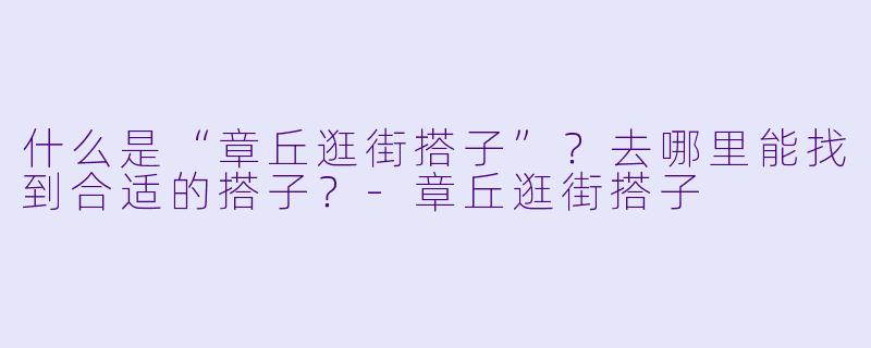 什么是“章丘逛街搭子”?去哪里能找到合适的搭子?