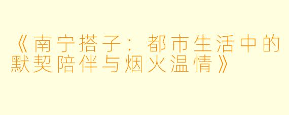 《南宁搭子：都市生活中的默契陪伴与烟火温情》