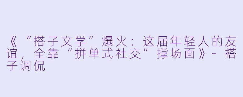 《“搭子文学”爆火：这届年轻人的友谊，全靠“拼单式社交”撑场面》-搭子调侃