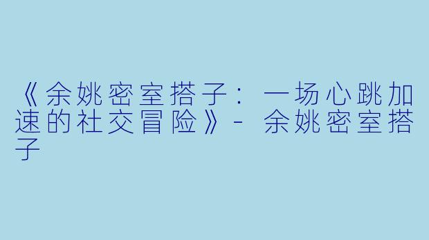 《余姚密室搭子：一场心跳加速的社交冒险》-余姚密室搭子