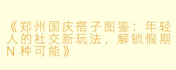 《郑州国庆搭子图鉴：年轻人的社交新玩法，解锁假期N种可能》