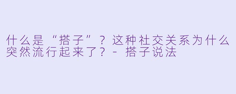 什么是“搭子”？这种社交关系为什么突然流行起来了？-搭子说法