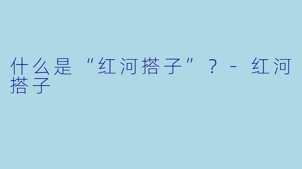 什么是“红河搭子”？-红河搭子