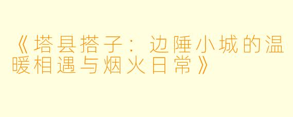 《塔县搭子：边陲小城的温暖相遇与烟火日常》