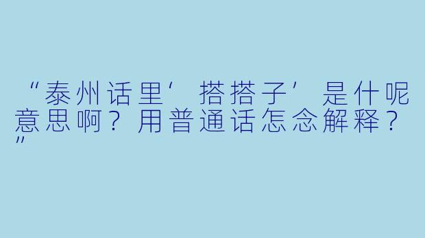 “泰州话里‘搭搭子’是什呢意思啊？用普通话怎念解释？”