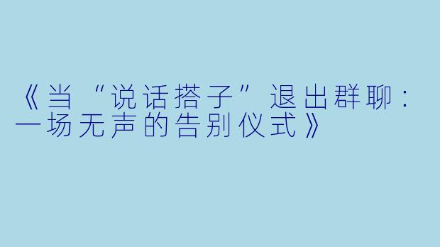《当“说话搭子”退出群聊:一场无声的告别仪式》
