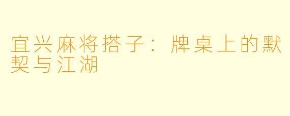 宜兴麻将搭子：牌桌上的默契与江湖