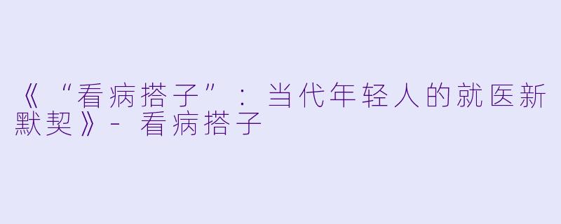 《“看病搭子”：当代年轻人的就医新默契》-看病搭子