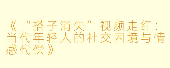 《“搭子消失”视频走红：当代年轻人的社交困境与情感代偿》