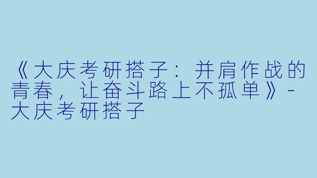 《大庆考研搭子：并肩作战的青春，让奋斗路上不孤单》-大庆考研搭子