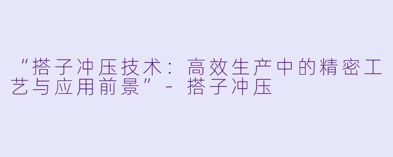 “搭子冲压技术：高效生产中的精密工艺与应用前景”-搭子冲压