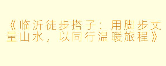 《临沂徒步搭子：用脚步丈量山水，以同行温暖旅程》